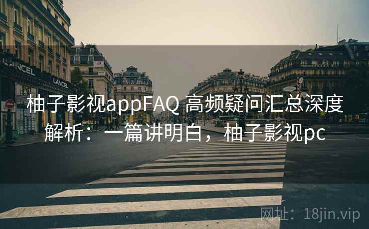 柚子影视appFAQ 高频疑问汇总深度解析：一篇讲明白，柚子影视pc