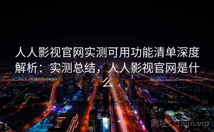 人人影视官网实测可用功能清单深度解析：实测总结，人人影视官网是什么
