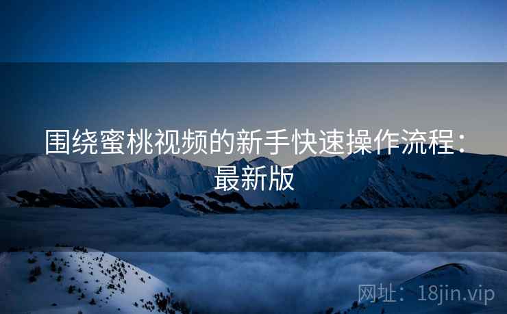 围绕蜜桃视频的新手快速操作流程：最新版