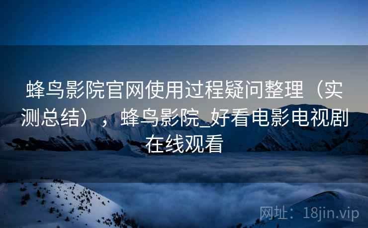 蜂鸟影院官网使用过程疑问整理（实测总结），蜂鸟影院_好看电影电视剧在线观看