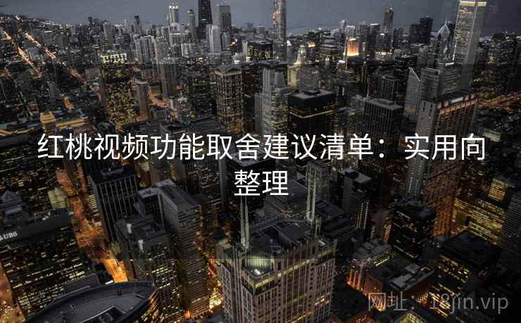 红桃视频功能取舍建议清单:实用向整理 红桃视频功能取舍建议清单:实用向整理