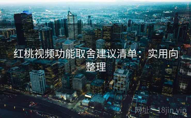 红桃视频功能取舍建议清单:实用向整理 红桃视频功能取舍建议清单:实用向整理