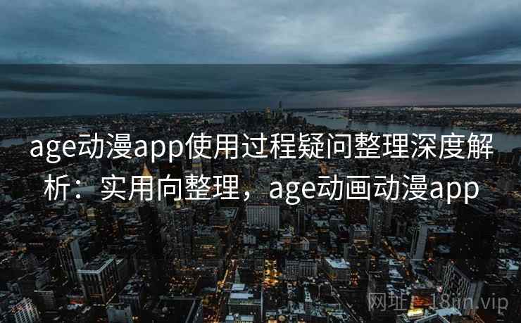 age动漫app使用过程疑问整理深度解析:实用向整理,age动画动漫app age动漫app使用过程疑问整理深度解析:实用向整理,age动画动漫app