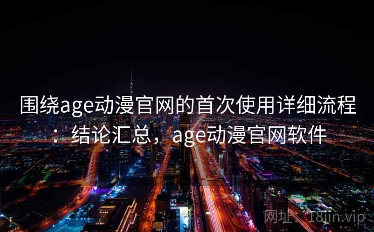 围绕age动漫官网的首次使用详细流程:结论汇总,age动漫官网软件 围绕age动漫官网的首次使用详细流程:结论汇总,age动漫官网软件
