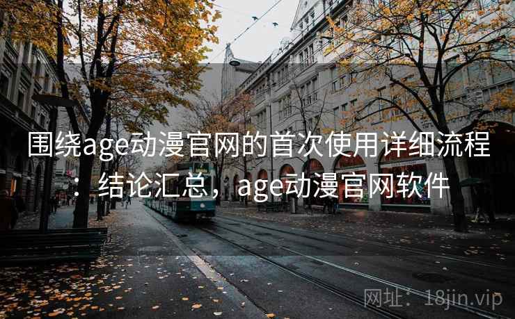 围绕age动漫官网的首次使用详细流程:结论汇总,age动漫官网软件 围绕age动漫官网的首次使用详细流程:结论汇总,age动漫官网软件
