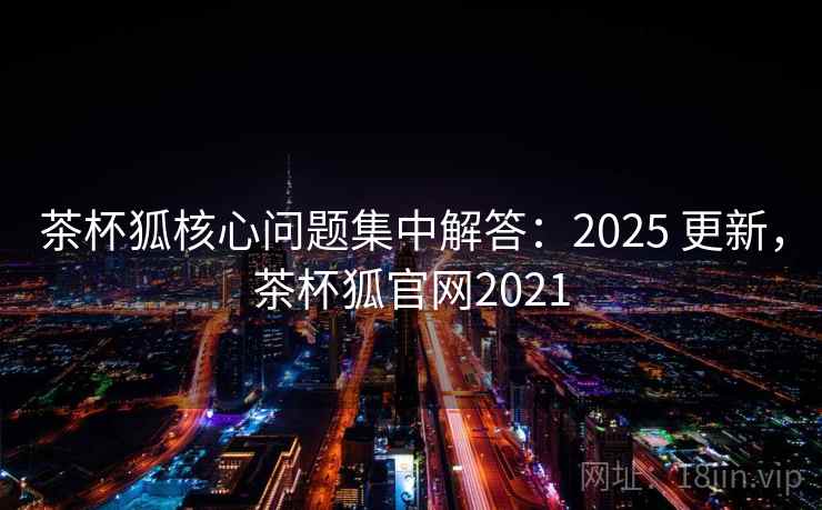 茶杯狐核心问题集中解答:2025 更新,茶杯狐官网2021 茶杯狐核心问题集中解答:2025 更新,茶杯狐官网2021