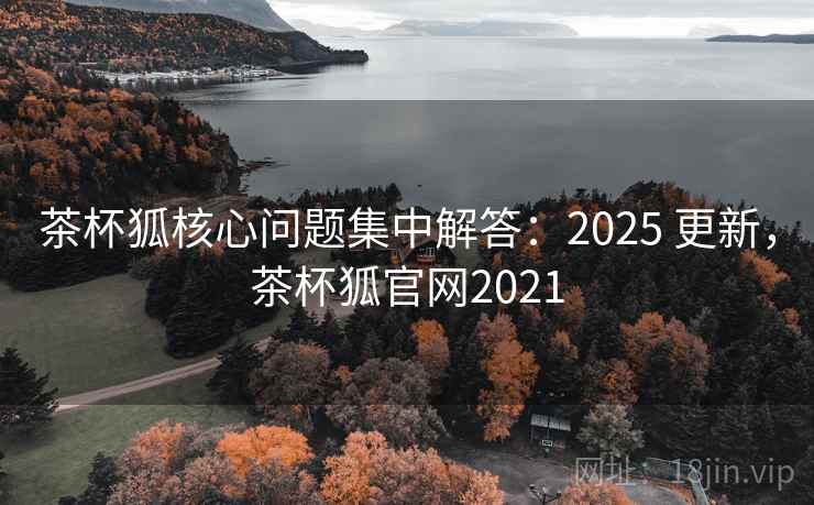 茶杯狐核心问题集中解答:2025 更新,茶杯狐官网2021 茶杯狐核心问题集中解答:2025 更新,茶杯狐官网2021