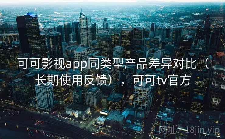 可可影视app同类型产品差异对比(长期使用反馈),可可tv官方 可可影视app同类型产品差异对比(长期使用反馈),可可tv官方