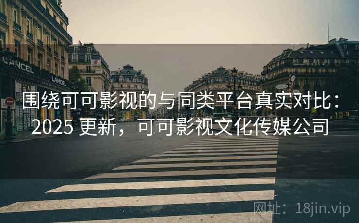 围绕可可影视的与同类平台真实对比:2025 更新,可可影视文化传媒公司 围绕可可影视的与同类平台真实对比:2025 更新,可可影视文化传媒公司