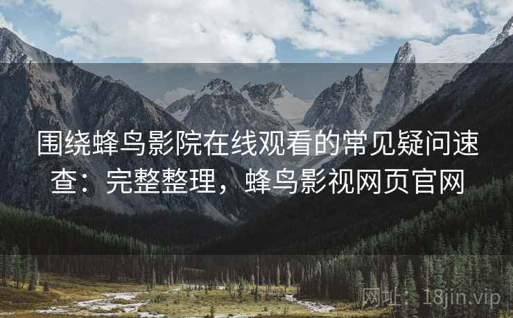 围绕蜂鸟影院在线观看的常见疑问速查：完整整理，蜂鸟影视网页官网