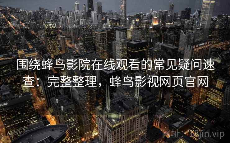 围绕蜂鸟影院在线观看的常见疑问速查：完整整理，蜂鸟影视网页官网