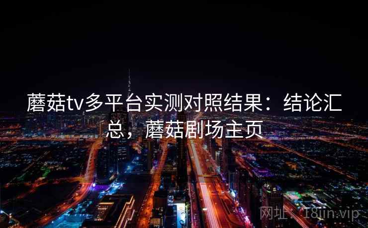 蘑菇tv多平台实测对照结果:结论汇总,蘑菇剧场主页 蘑菇tv多平台实测对照结果:结论汇总,蘑菇剧场主页