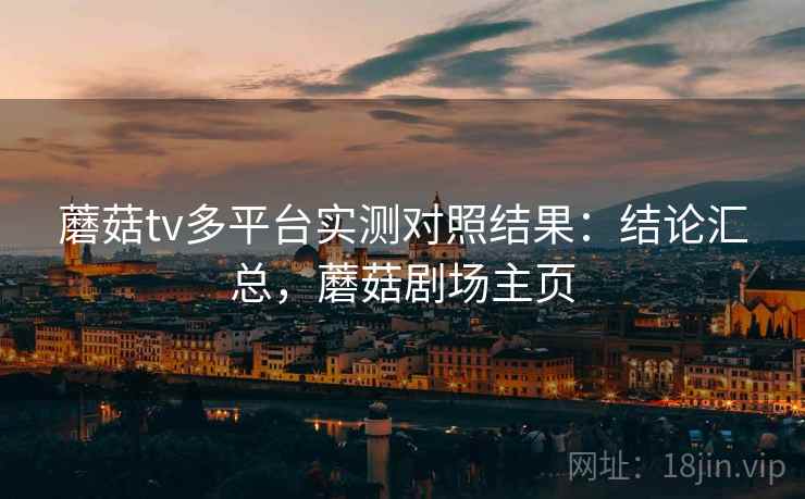 蘑菇tv多平台实测对照结果:结论汇总,蘑菇剧场主页 蘑菇tv多平台实测对照结果:结论汇总,蘑菇剧场主页