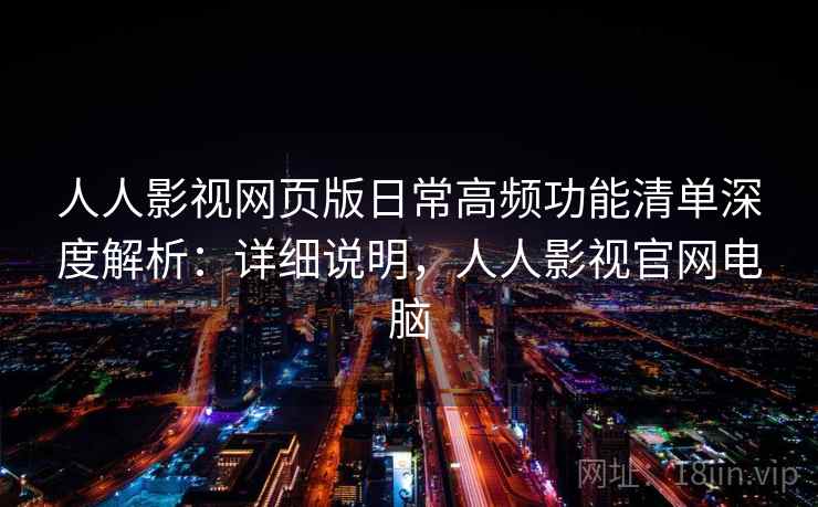 人人影视网页版日常高频功能清单深度解析:详细说明,人人影视官网电脑 人人影视网页版日常高频功能清单深度解析:详细说明,人人影视官网电脑