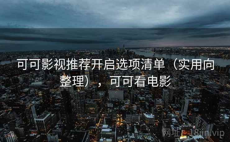 可可影视推荐开启选项清单（实用向整理），可可看电影