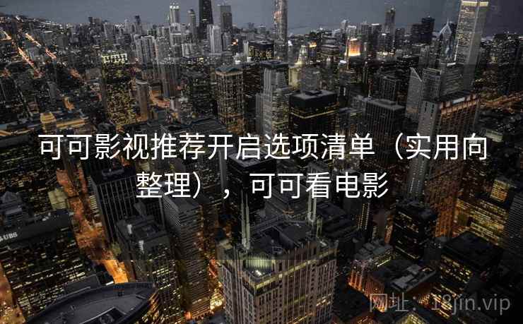 可可影视推荐开启选项清单（实用向整理），可可看电影