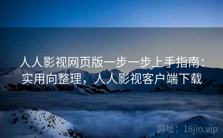人人影视网页版一步一步上手指南：实用向整理，人人影视客户端下载