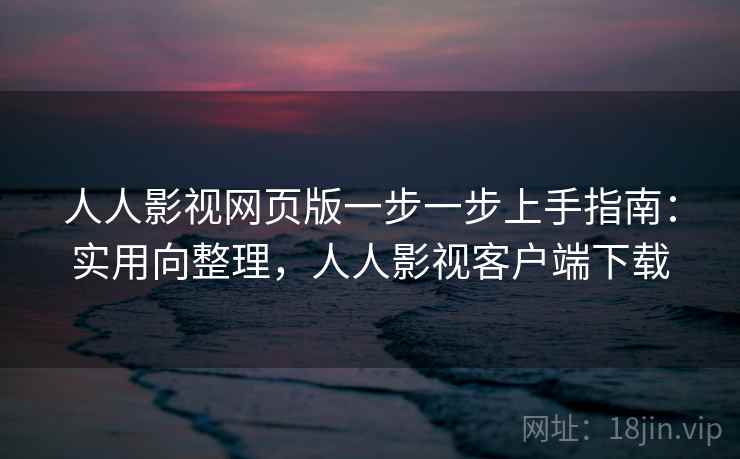 人人影视网页版一步一步上手指南：实用向整理，人人影视客户端下载