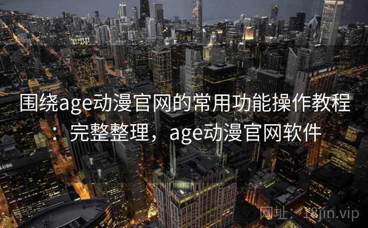 围绕age动漫官网的常用功能操作教程:完整整理,age动漫官网软件 围绕age动漫官网的常用功能操作教程:完整整理,age动漫官网软件