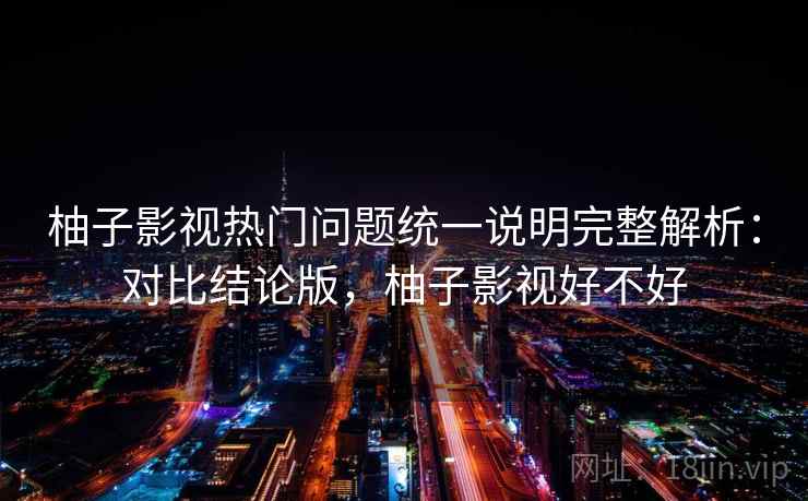 柚子影视热门问题统一说明完整解析:对比结论版,柚子影视好不好 柚子影视热门问题统一说明完整解析:对比结论版,柚子影视好不好