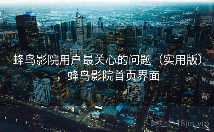 蜂鸟影院用户最关心的问题(实用版),蜂鸟影院首页界面 蜂鸟影院用户最关心的问题(实用版),蜂鸟影院首页界面