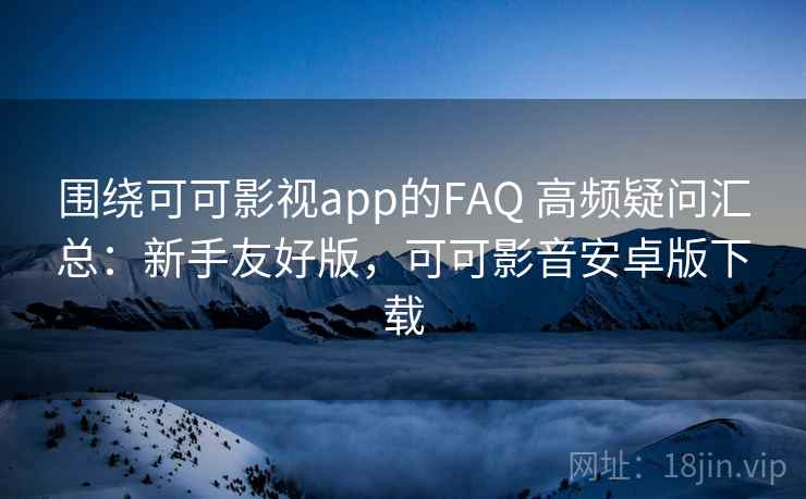 围绕可可影视app的FAQ 高频疑问汇总:新手友好版,可可影音安卓版下载 围绕可可影视app的FAQ 高频疑问汇总:新手友好版,可可影音安卓版下载