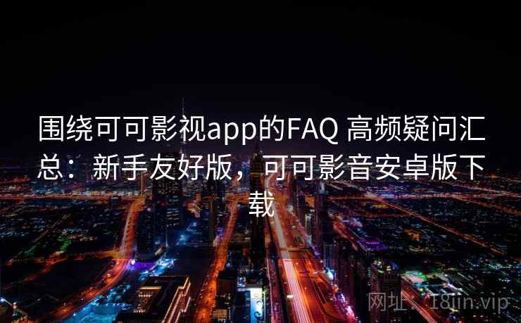 围绕可可影视app的FAQ 高频疑问汇总:新手友好版,可可影音安卓版下载 围绕可可影视app的FAQ 高频疑问汇总:新手友好版,可可影音安卓版下载