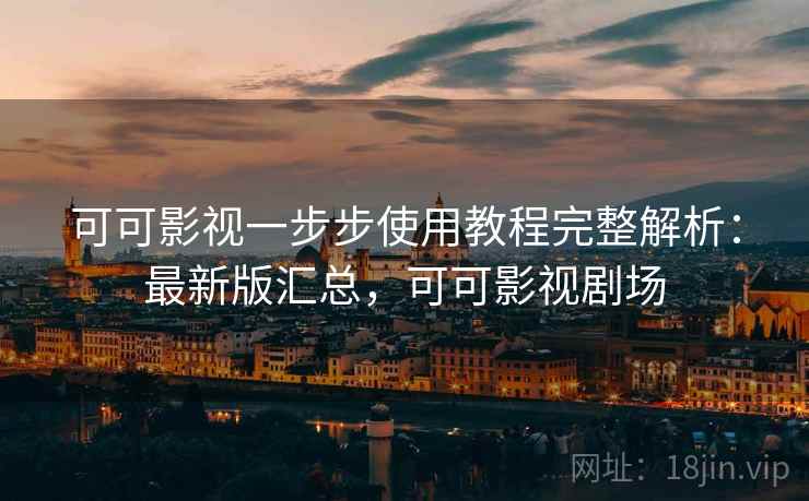 可可影视一步步使用教程完整解析:最新版汇总,可可影视剧场 可可影视一步步使用教程完整解析:最新版汇总,可可影视剧场