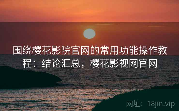 围绕樱花影院官网的常用功能操作教程:结论汇总,樱花影视网官网 围绕樱花影院官网的常用功能操作教程:结论汇总,樱花影视网官网