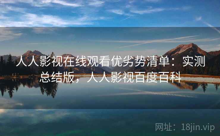 人人影视在线观看优劣势清单:实测总结版,人人影视百度百科 人人影视在线观看优劣势清单:实测总结版,人人影视百度百科