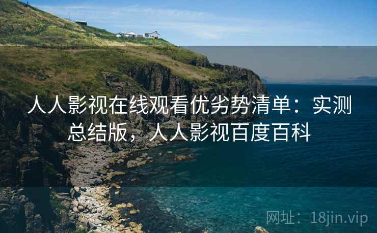 人人影视在线观看优劣势清单:实测总结版,人人影视百度百科 人人影视在线观看优劣势清单:实测总结版,人人影视百度百科