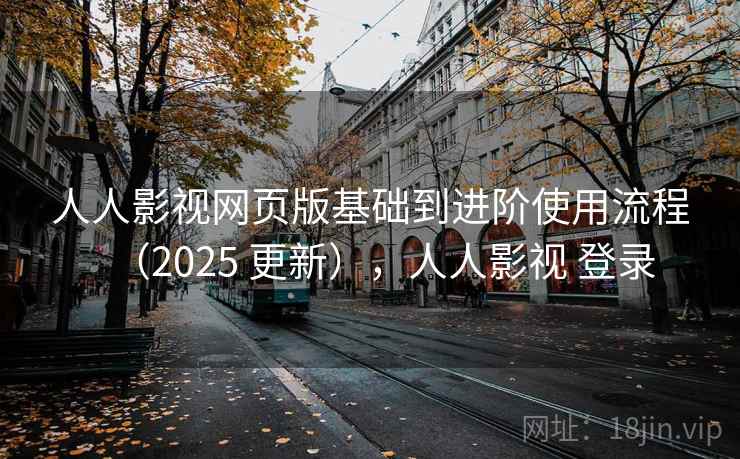人人影视网页版基础到进阶使用流程(2025 更新),人人影视 登录 人人影视网页版基础到进阶使用流程(2025 更新),人人影视 登录
