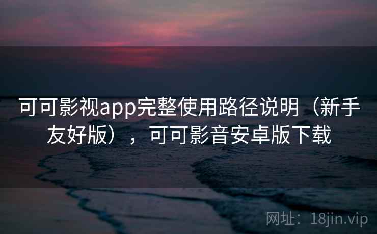 可可影视app完整使用路径说明(新手友好版),可可影音安卓版下载 可可影视app完整使用路径说明(新手友好版),可可影音安卓版下载