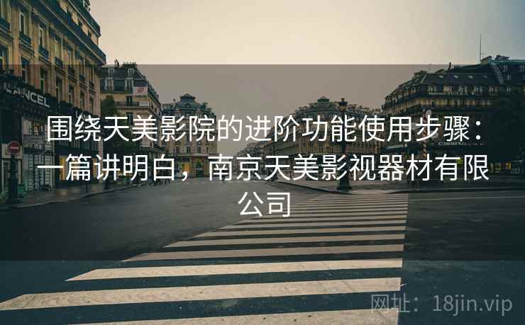 围绕天美影院的进阶功能使用步骤:一篇讲明白,南京天美影视器材有限公司 围绕天美影院的进阶功能使用步骤:一篇讲明白,南京天美影视器材有限公司