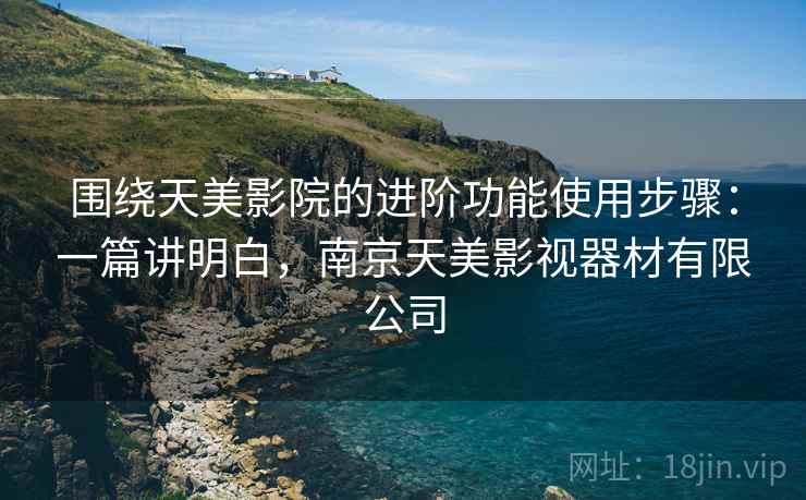 围绕天美影院的进阶功能使用步骤:一篇讲明白,南京天美影视器材有限公司 围绕天美影院的进阶功能使用步骤:一篇讲明白,南京天美影视器材有限公司