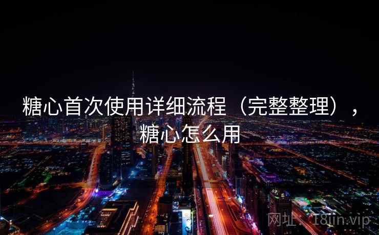 糖心首次使用详细流程(完整整理),糖心怎么用 糖心首次使用详细流程(完整整理),糖心怎么用