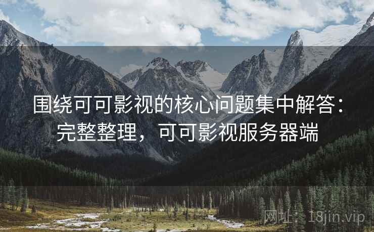 围绕可可影视的核心问题集中解答:完整整理,可可影视服务器端 围绕可可影视的核心问题集中解答:完整整理,可可影视服务器端