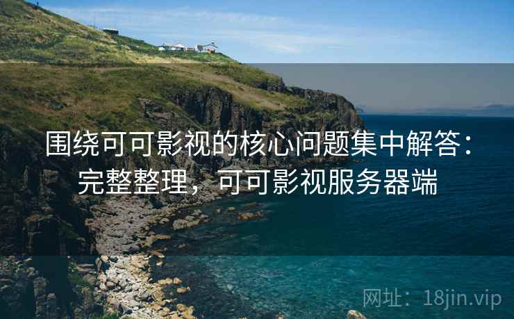 围绕可可影视的核心问题集中解答:完整整理,可可影视服务器端 围绕可可影视的核心问题集中解答:完整整理,可可影视服务器端