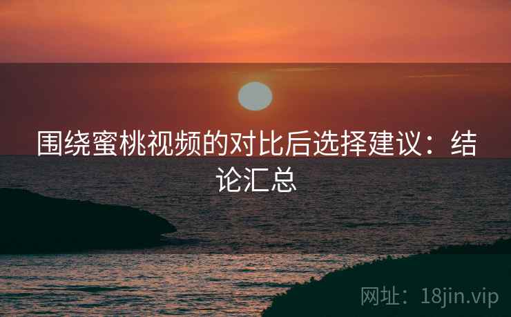 围绕蜜桃视频的对比后选择建议:结论汇总 围绕蜜桃视频的对比后选择建议:结论汇总