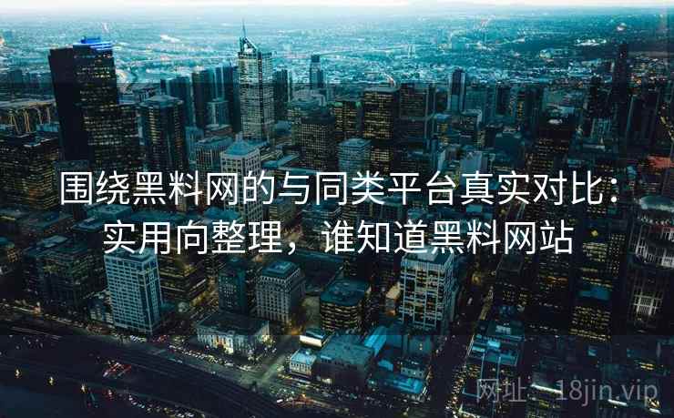 围绕黑料网的与同类平台真实对比：实用向整理，谁知道黑料网站