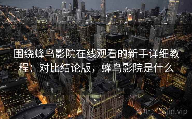 围绕蜂鸟影院在线观看的新手详细教程:对比结论版,蜂鸟影院是什么 围绕蜂鸟影院在线观看的新手详细教程:对比结论版,蜂鸟影院是什么