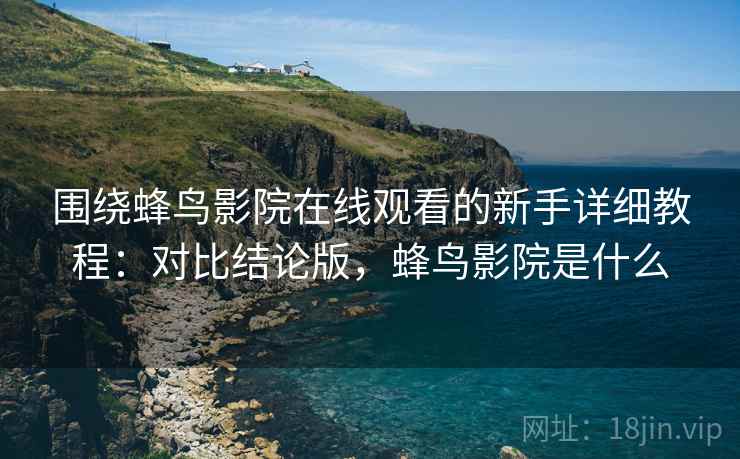 围绕蜂鸟影院在线观看的新手详细教程:对比结论版,蜂鸟影院是什么 围绕蜂鸟影院在线观看的新手详细教程:对比结论版,蜂鸟影院是什么