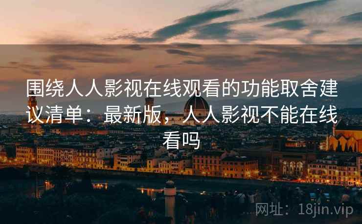 围绕人人影视在线观看的功能取舍建议清单：最新版，人人影视不能在线看吗