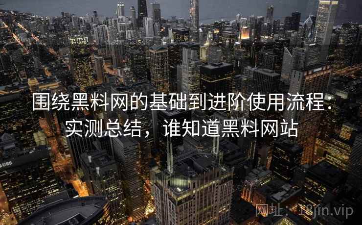 围绕黑料网的基础到进阶使用流程:实测总结,谁知道黑料网站 围绕黑料网的基础到进阶使用流程:实测总结,谁知道黑料网站