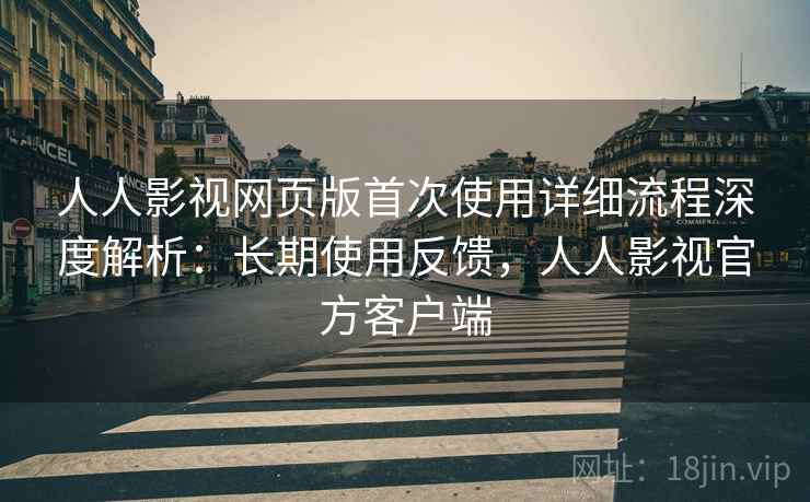 人人影视网页版首次使用详细流程深度解析:长期使用反馈,人人影视官方客户端 人人影视网页版首次使用详细流程深度解析:长期使用反馈,人人影视官方客户端