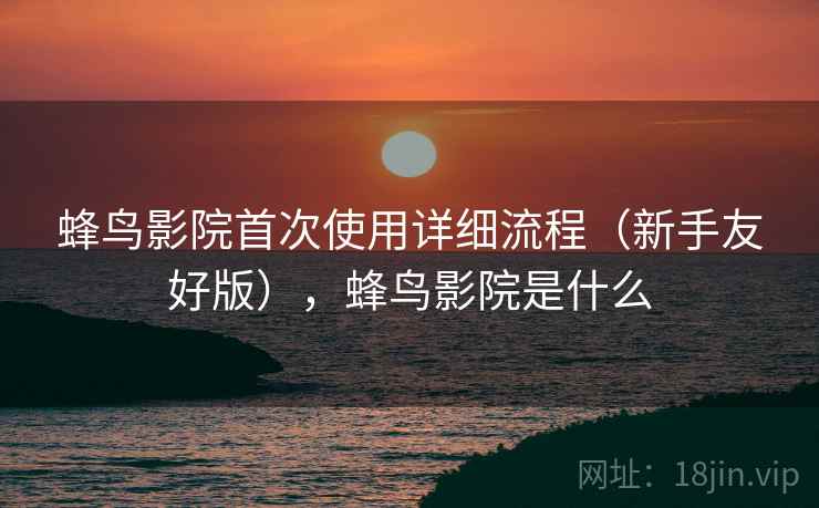 蜂鸟影院首次使用详细流程(新手友好版),蜂鸟影院是什么 蜂鸟影院首次使用详细流程(新手友好版),蜂鸟影院是什么
