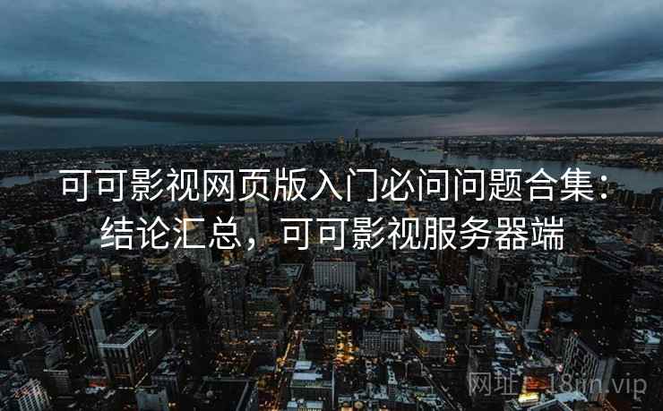 可可影视网页版入门必问问题合集:结论汇总,可可影视服务器端 可可影视网页版入门必问问题合集:结论汇总,可可影视服务器端