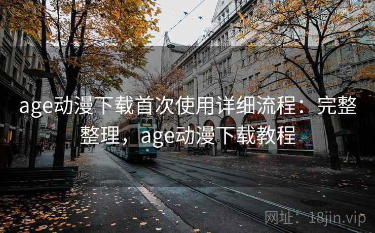 age动漫下载首次使用详细流程：完整整理，age动漫下载教程