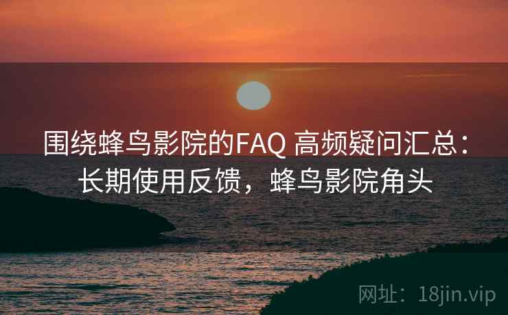 围绕蜂鸟影院的FAQ 高频疑问汇总:长期使用反馈,蜂鸟影院角头 围绕蜂鸟影院的FAQ 高频疑问汇总:长期使用反馈,蜂鸟影院角头