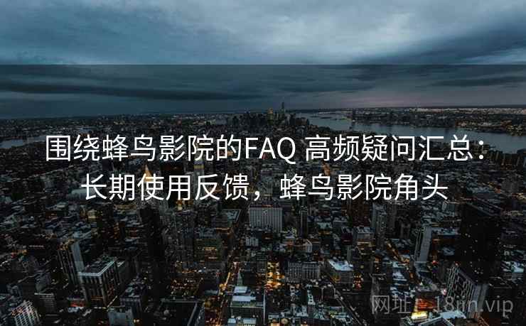 围绕蜂鸟影院的FAQ 高频疑问汇总:长期使用反馈,蜂鸟影院角头 围绕蜂鸟影院的FAQ 高频疑问汇总:长期使用反馈,蜂鸟影院角头